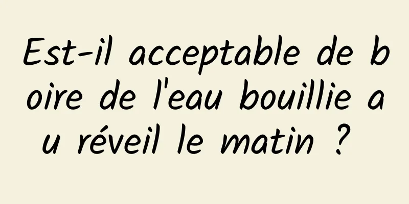 Est-il acceptable de boire de l'eau bouillie au réveil le matin ? 