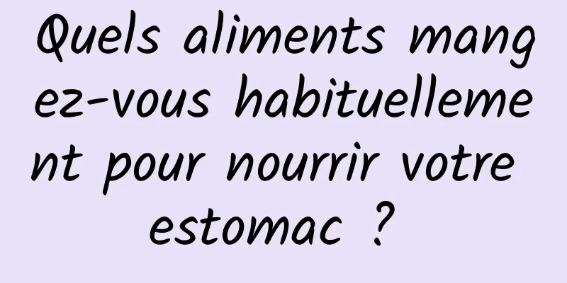 Quels aliments mangez-vous habituellement pour nourrir votre estomac ? 