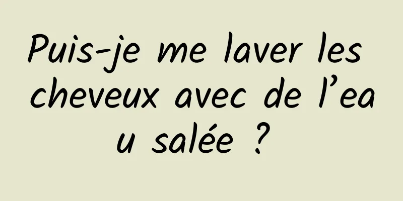 Puis-je me laver les cheveux avec de l’eau salée ? 