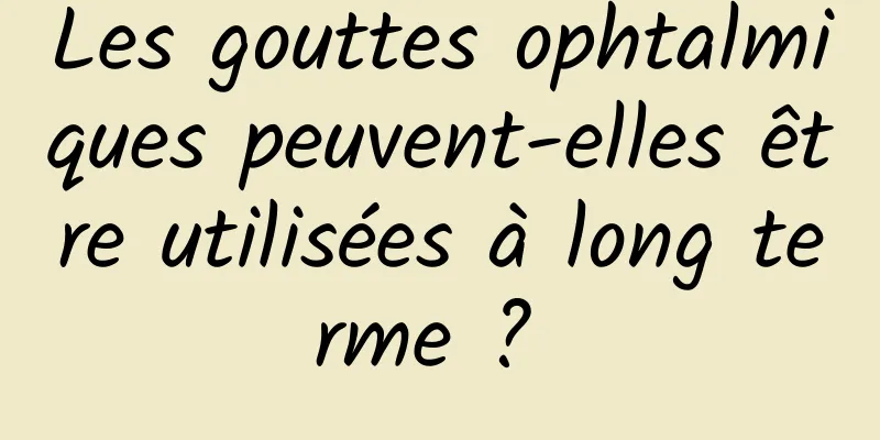 Les gouttes ophtalmiques peuvent-elles être utilisées à long terme ? 