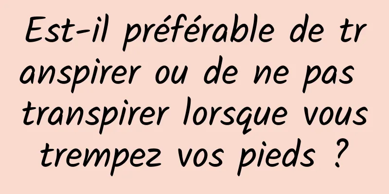 Est-il préférable de transpirer ou de ne pas transpirer lorsque vous trempez vos pieds ? 