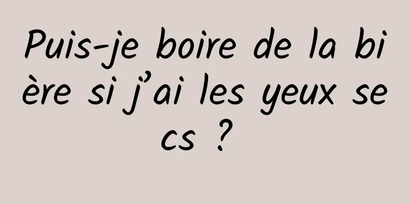 Puis-je boire de la bière si j’ai les yeux secs ? 