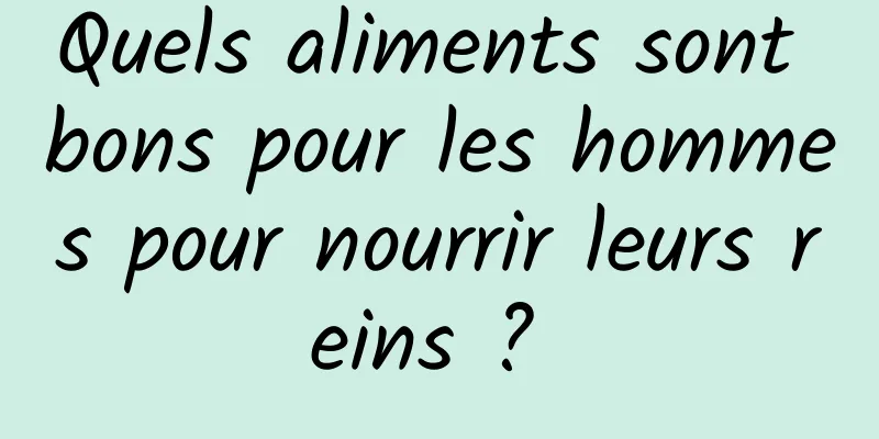 Quels aliments sont bons pour les hommes pour nourrir leurs reins ? 