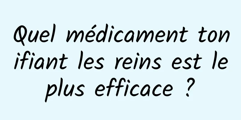 Quel médicament tonifiant les reins est le plus efficace ? 