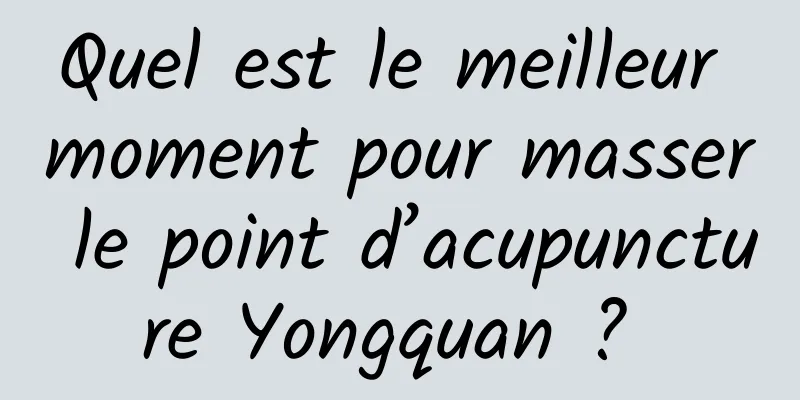 Quel est le meilleur moment pour masser le point d’acupuncture Yongquan ? 