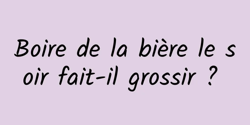 Boire de la bière le soir fait-il grossir ? 