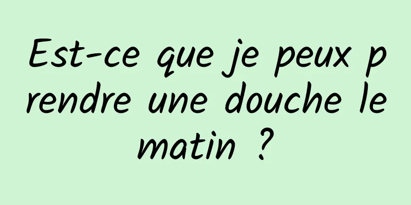 Est-ce que je peux prendre une douche le matin ? 