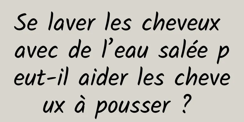 Se laver les cheveux avec de l’eau salée peut-il aider les cheveux à pousser ? 