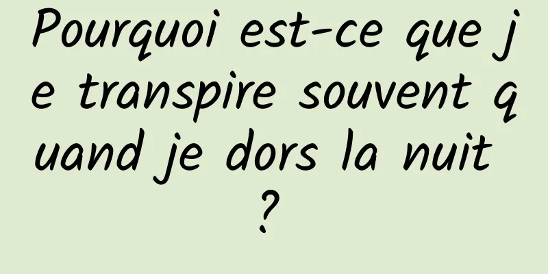 Pourquoi est-ce que je transpire souvent quand je dors la nuit ? 