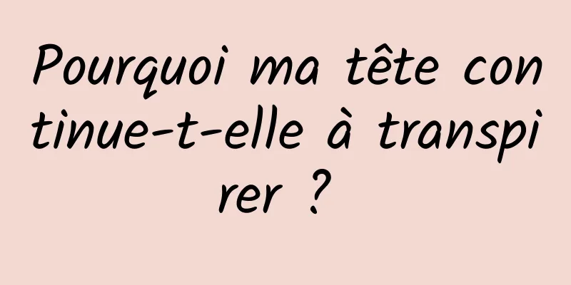 Pourquoi ma tête continue-t-elle à transpirer ? 