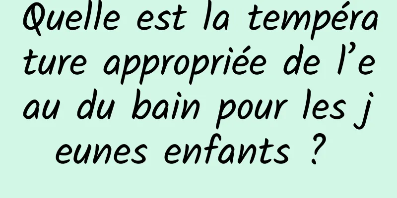 Quelle est la température appropriée de l’eau du bain pour les jeunes enfants ? 