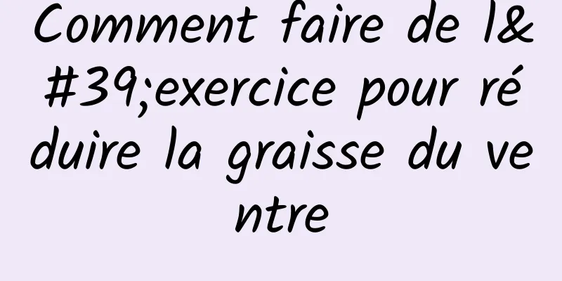 Comment faire de l'exercice pour réduire la graisse du ventre