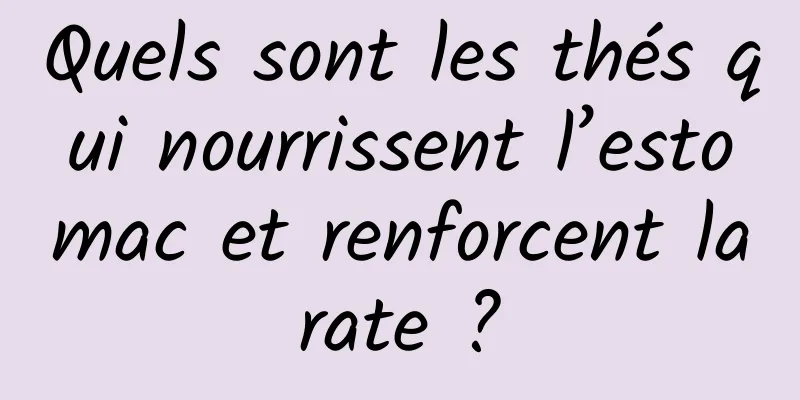 Quels sont les thés qui nourrissent l’estomac et renforcent la rate ? 