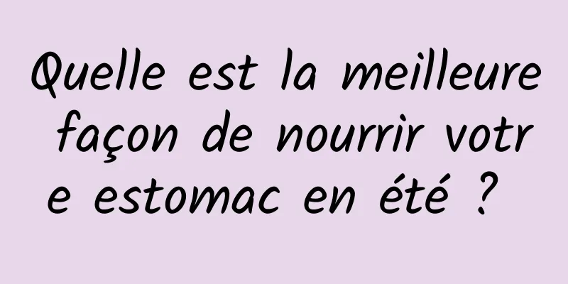 Quelle est la meilleure façon de nourrir votre estomac en été ? 