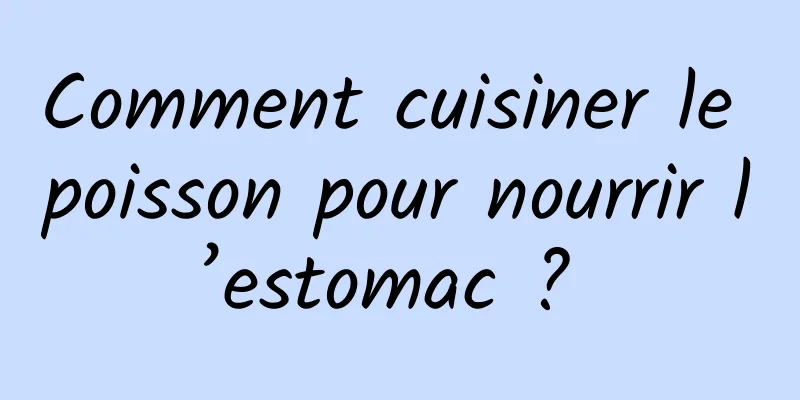 Comment cuisiner le poisson pour nourrir l’estomac ? 