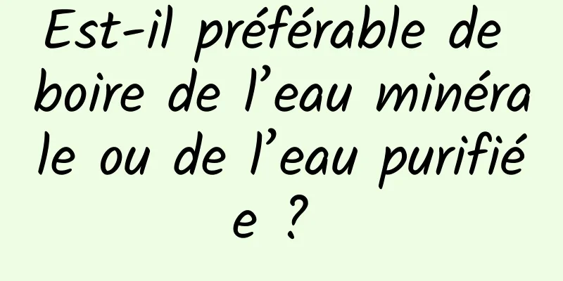 Est-il préférable de boire de l’eau minérale ou de l’eau purifiée ? 