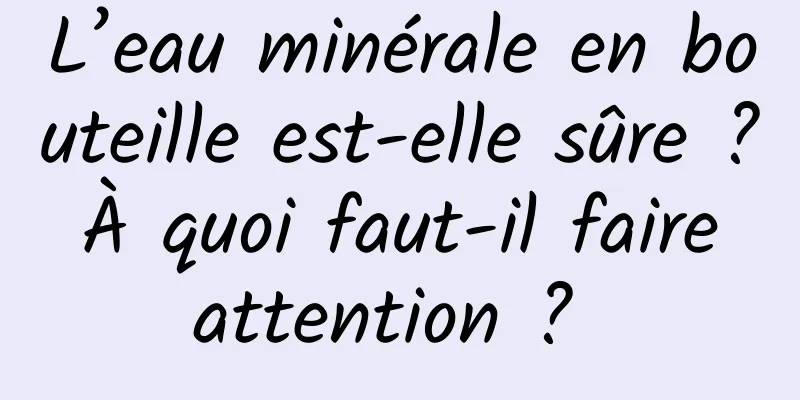 L’eau minérale en bouteille est-elle sûre ? À quoi faut-il faire attention ? 