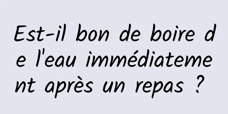 Est-il bon de boire de l'eau immédiatement après un repas ? 