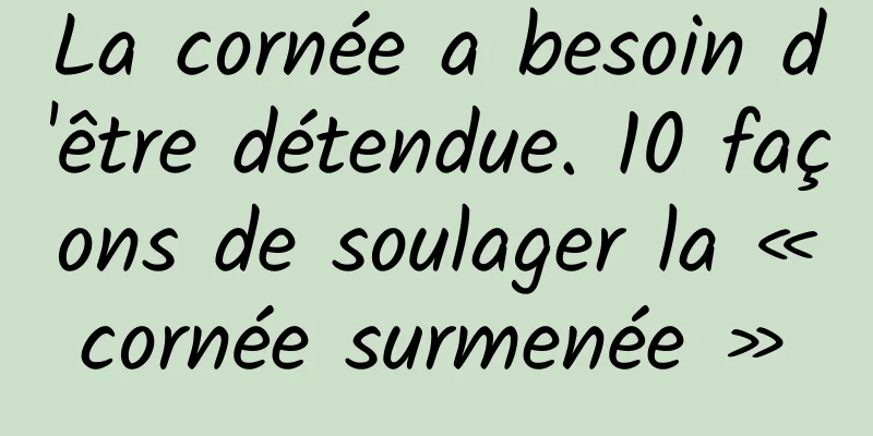 La cornée a besoin d'être détendue. 10 façons de soulager la « cornée surmenée » 