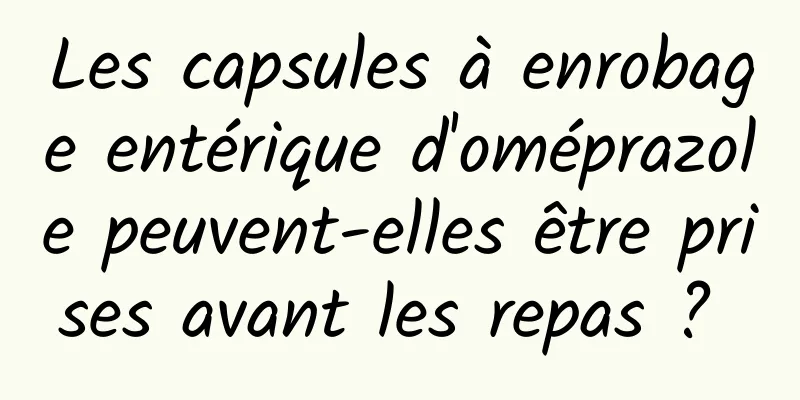 Les capsules à enrobage entérique d'oméprazole peuvent-elles être prises avant les repas ? 