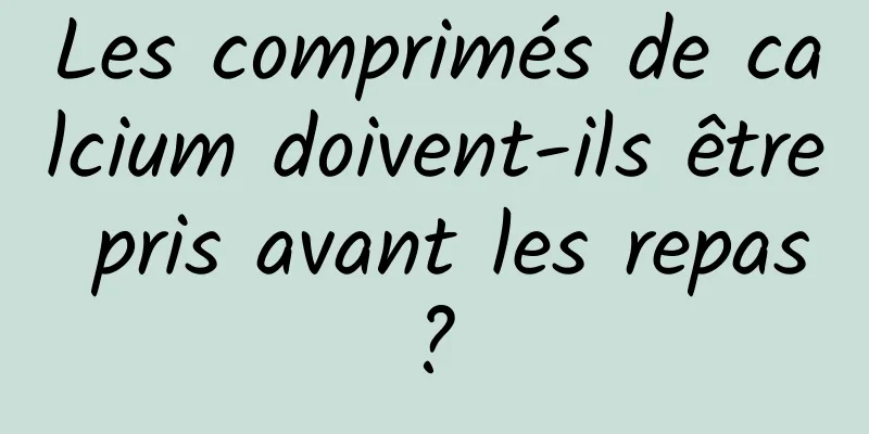 Les comprimés de calcium doivent-ils être pris avant les repas ? 