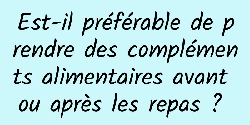 Est-il préférable de prendre des compléments alimentaires avant ou après les repas ? 