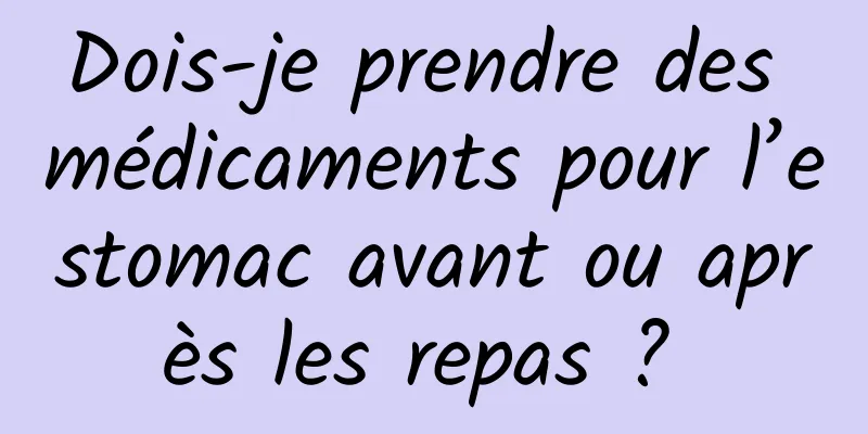 Dois-je prendre des médicaments pour l’estomac avant ou après les repas ? 