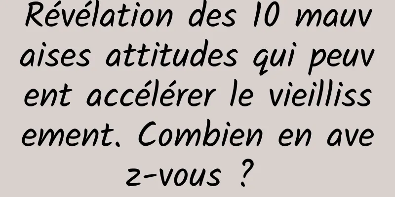 Révélation des 10 mauvaises attitudes qui peuvent accélérer le vieillissement. Combien en avez-vous ? 