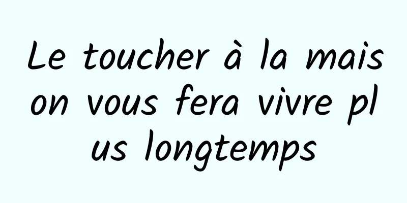 Le toucher à la maison vous fera vivre plus longtemps