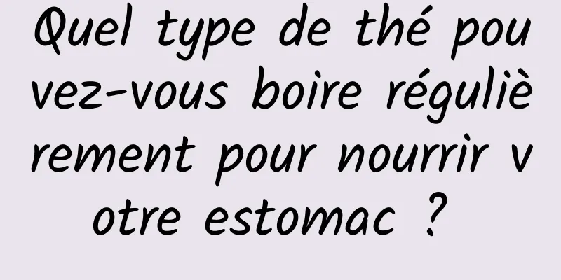 Quel type de thé pouvez-vous boire régulièrement pour nourrir votre estomac ? 