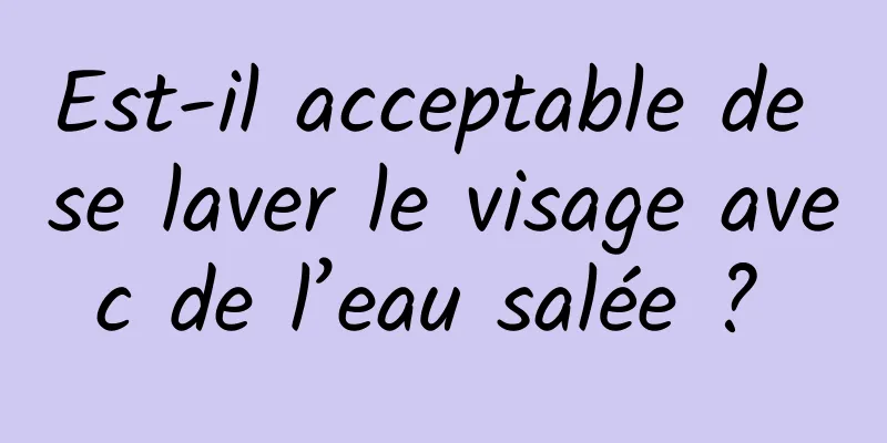 Est-il acceptable de se laver le visage avec de l’eau salée ? 