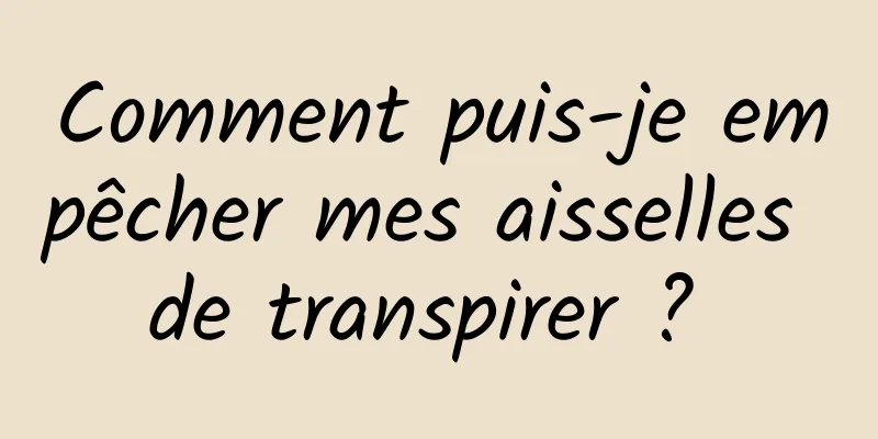 Comment puis-je empêcher mes aisselles de transpirer ? 