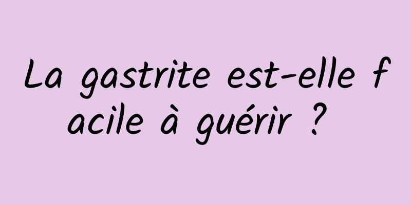 La gastrite est-elle facile à guérir ? 