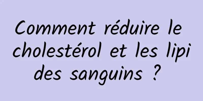 Comment réduire le cholestérol et les lipides sanguins ? 