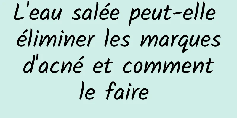 L'eau salée peut-elle éliminer les marques d'acné et comment le faire 