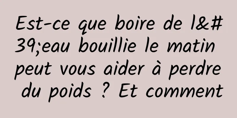 Est-ce que boire de l'eau bouillie le matin peut vous aider à perdre du poids ? Et comment