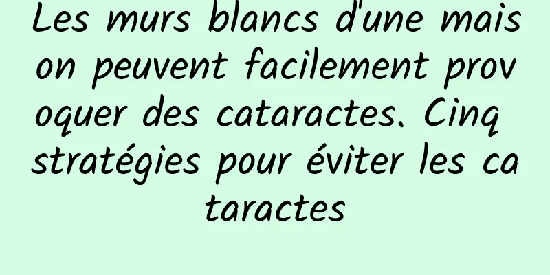 Les murs blancs d'une maison peuvent facilement provoquer des cataractes. Cinq stratégies pour éviter les cataractes