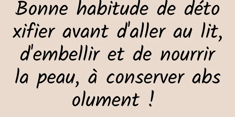 Bonne habitude de détoxifier avant d'aller au lit, d'embellir et de nourrir la peau, à conserver absolument ! 