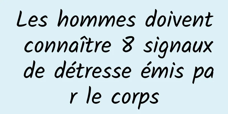 Les hommes doivent connaître 8 signaux de détresse émis par le corps