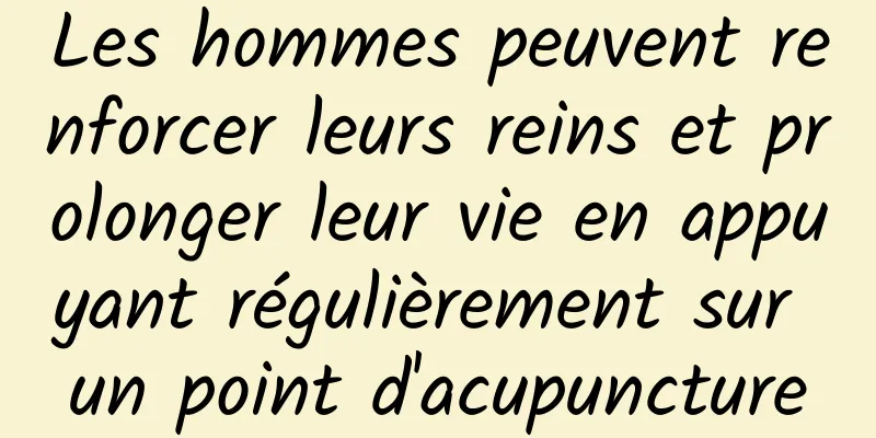 Les hommes peuvent renforcer leurs reins et prolonger leur vie en appuyant régulièrement sur un point d'acupuncture