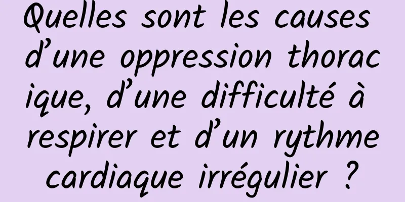 Quelles sont les causes d’une oppression thoracique, d’une difficulté à respirer et d’un rythme cardiaque irrégulier ? 