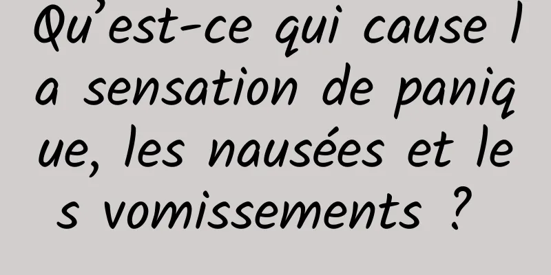 Qu’est-ce qui cause la sensation de panique, les nausées et les vomissements ? 