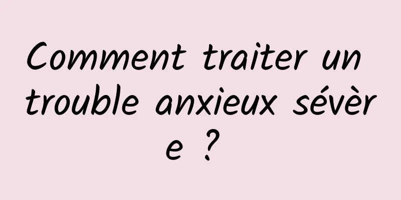 Comment traiter un trouble anxieux sévère ? 