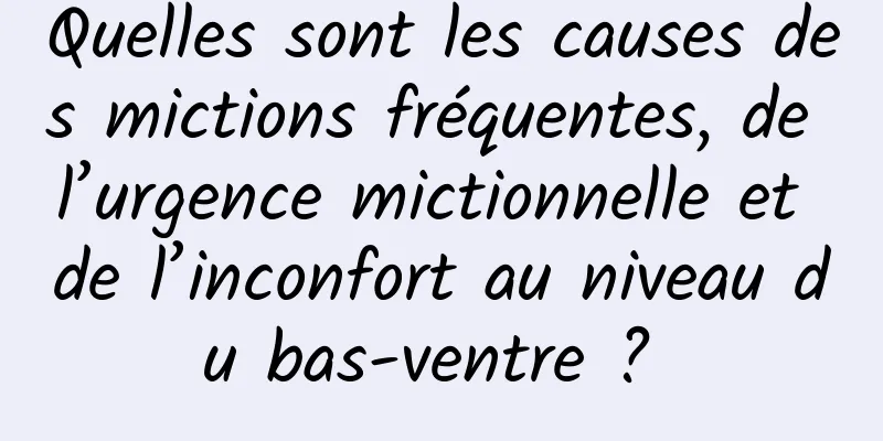 Quelles sont les causes des mictions fréquentes, de l’urgence mictionnelle et de l’inconfort au niveau du bas-ventre ? 