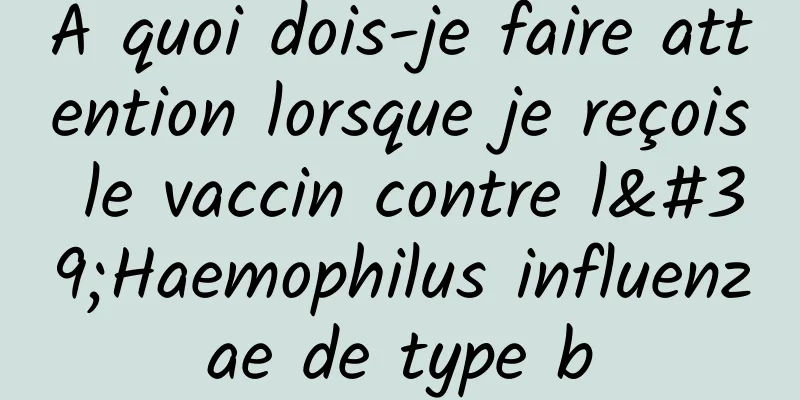 À quoi dois-je faire attention lorsque je reçois le vaccin contre l'Haemophilus influenzae de type b