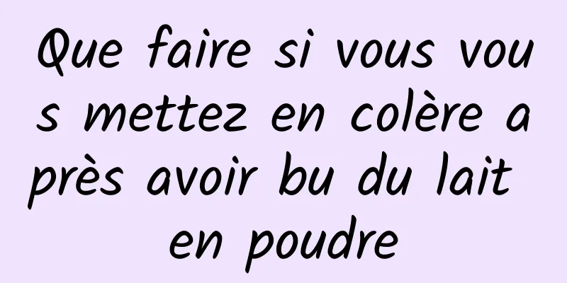 Que faire si vous vous mettez en colère après avoir bu du lait en poudre