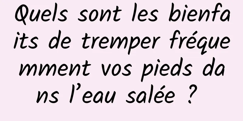 Quels sont les bienfaits de tremper fréquemment vos pieds dans l’eau salée ? 