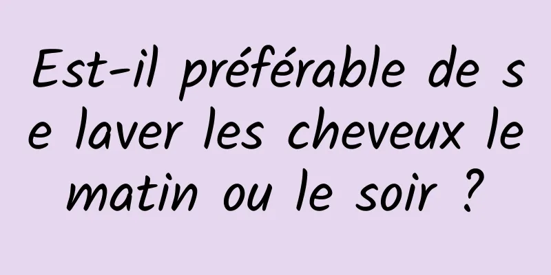 Est-il préférable de se laver les cheveux le matin ou le soir ? 