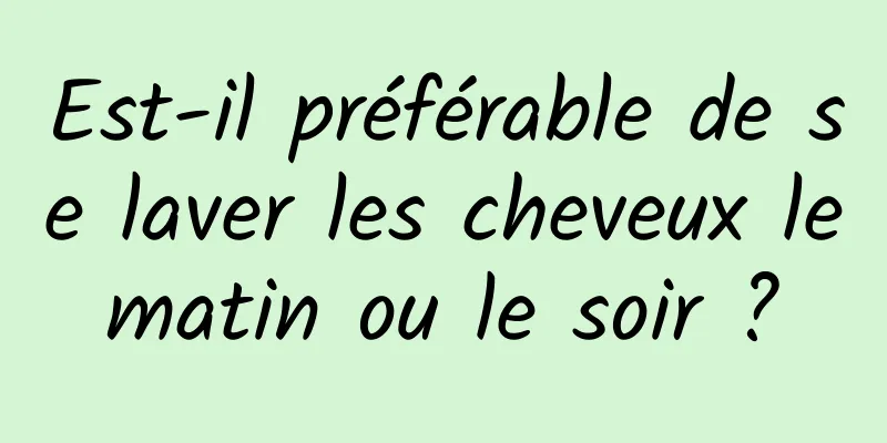 Est-il préférable de se laver les cheveux le matin ou le soir ? 