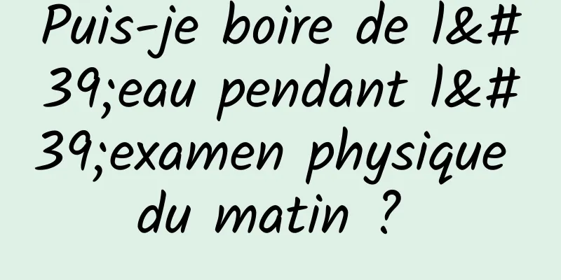 Puis-je boire de l'eau pendant l'examen physique du matin ? 